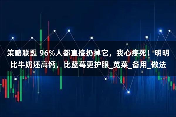 策略联盟 96%人都直接扔掉它，我心疼死！明明比牛奶还高钙，比蓝莓更护眼_苋菜_备用_做法