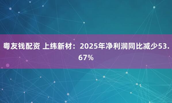 粤友钱配资 上纬新材：2025年净利润同比减少53.67%
