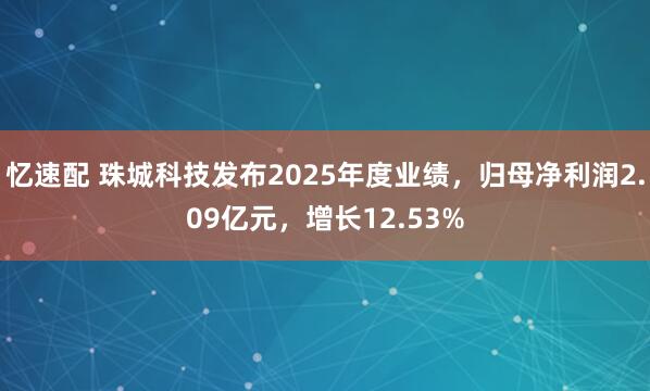 忆速配 珠城科技发布2025年度业绩，归母净利润2.09亿元，增长12.53%