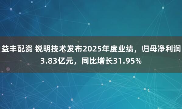 益丰配资 锐明技术发布2025年度业绩，归母净利润3.83亿元，同比增长31.95%