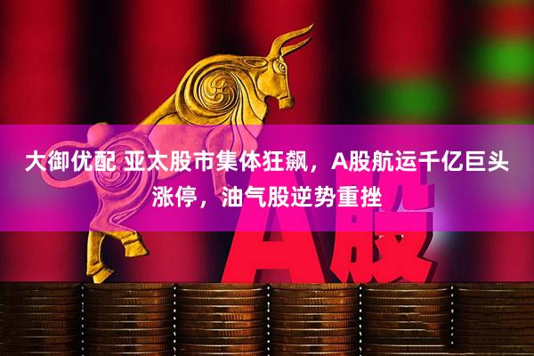 大御优配 亚太股市集体狂飙，A股航运千亿巨头涨停，油气股逆势重挫