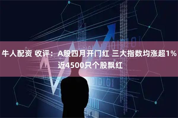 牛人配资 收评：A股四月开门红 三大指数均涨超1% 近4500只个股飘红