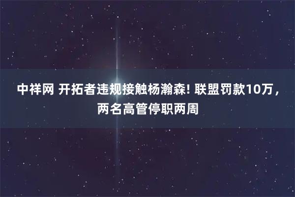 中祥网 开拓者违规接触杨瀚森! 联盟罚款10万，两名高管停职两周
