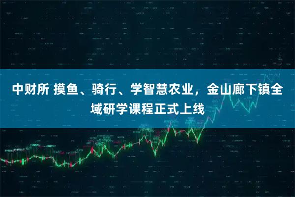 中财所 摸鱼、骑行、学智慧农业，金山廊下镇全域研学课程正式上线