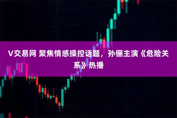 V交易网 聚焦情感操控话题,孙俪主演《危险关系》热播