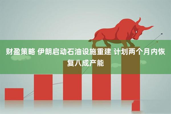 财盈策略 伊朗启动石油设施重建 计划两个月内恢复八成产能