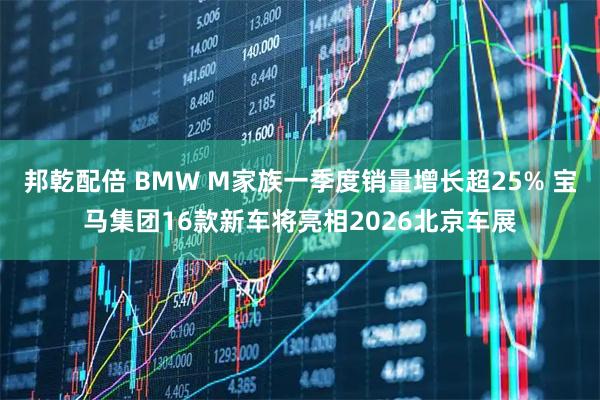 邦乾配倍 BMW M家族一季度销量增长超25% 宝马集团16款新车将亮相2026北京车展