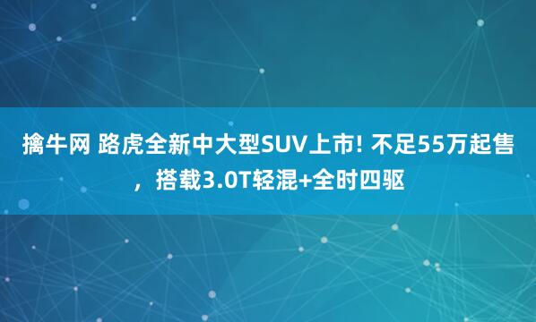 擒牛网 路虎全新中大型SUV上市! 不足55万起售，搭载3.0T轻混+全时四驱